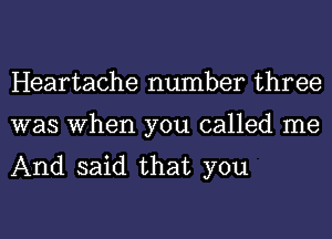 Heartache number three
was When you called me
And said that you