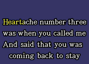 Heartache number three
was When you called me
And said that you was

coming back to stay