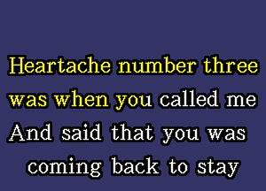 Heartache number three
was When you called me
And said that you was

coming back to stay