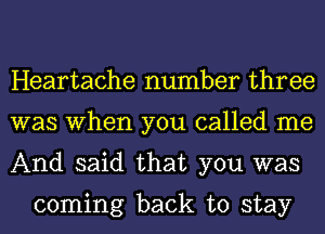 Heartache number three
was When you called me
And said that you was

coming back to stay