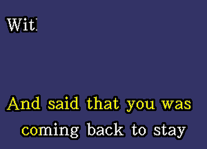 And said that you was

coming back to stay