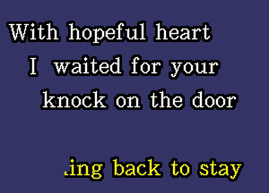 With hopeful heart
I waited for your

knock on the door

.ing back to stay