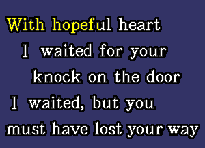 With hopeful heart
I waited for your
knock on the door
I waited, but you

must have lost your way