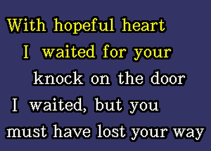 With hopeful heart
I waited for your
knock on the door
I waited, but you

must have lost your way