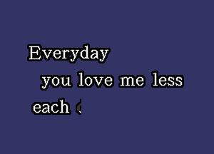 Everyday

you love me less

each .