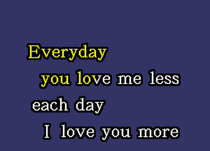 Everyday
you love me less

each day

I love you more