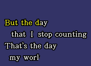 But the day

that I stop counting
Thafs the day
my worl