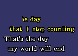 1e day

that I stop counting
Thafs the day

my world will end