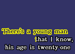 m a
that I know,
his age is twentrone