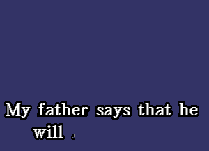 My father says that he
Will .