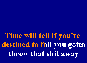 Time will tell if you're
destined to fall you gotta
throw that shit away