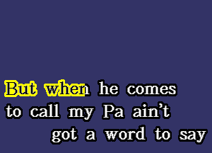 WEE? he comes
to call my Pa ain,t
got a word to say