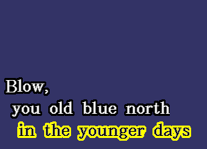 Blow,
you old blue north

mmm