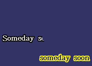 Someday a

someday soon