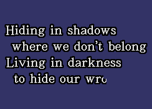 Hiding in shadows
Where we don t belong

Living in darkness
to hide our wro