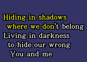 Hiding in shadows
Where we don t belong

Living in darkness
to hide our wrong
You and me