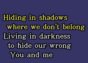 Hiding in shadows
Where we don t belong

Living in darkness
to hide our wrong
You and me