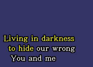 Living in darkness
to hide our wrong
You and me