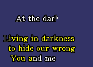 At the darT

Living in darkness
to hide our wrong
You and me