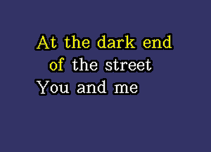 At the dark end
of the street

You and me