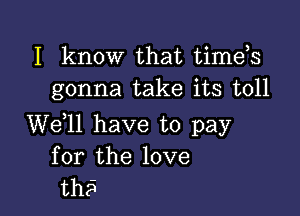 I know that timds
gonna take its toll

We,ll have to pay
for the love
the?