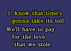 I know that timets
gonna take its toll

We,ll have to pay
for the love
that we stole