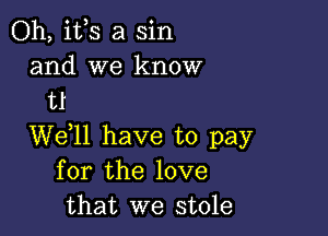 Oh, ifs a sin
and we know
t1

We,ll have to pay
for the love
that we stole