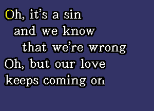 Oh, ifs a sin
and we know
that we re wrong

Oh, but our love
keeps coming on