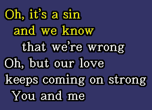 Oh, ifs a sin
and we know
that we re wrong

Oh, but our love
keeps coming on strong
You and me