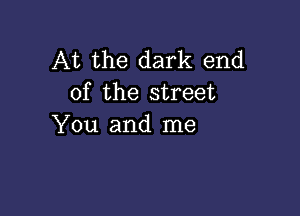 At the dark end
of the street

You and me