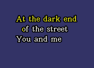 At the dark end
of the street

You and me