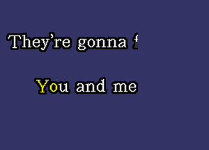 TheyTe gonna

You and me