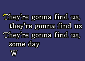 Thefre gonna find us,
they,re gonna find us

Thefre gonna find us,

some day
W