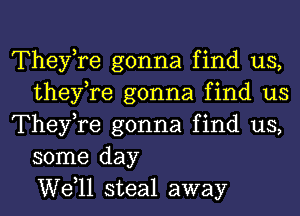 TheyTe gonna find us,
they,re gonna find us
TheyTe gonna find us,
some day
W611 steal away