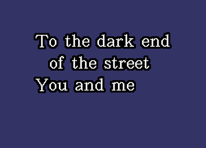 To the dark end
of the street

You and me