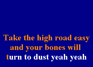 Take the high road easy
and your bones will
turn to dust yeah yeah