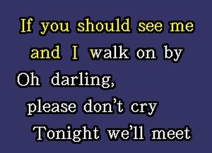 If you should see me
and I walk on by
Oh darling,

please dodt cry

Tonight we,ll meet