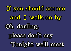 If you should see me
and I walk on by
Oh darling,

please dodt cry

Tonight we,ll meet