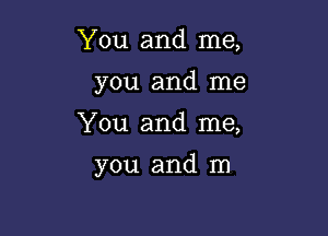 You and me,
you and me

You and me,

you and m