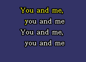 You and me,
you and me

You and me,

you and me