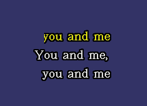 you and me

You and me,

you and me