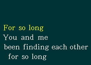 For so long

You and me
been f inding each other
for so long