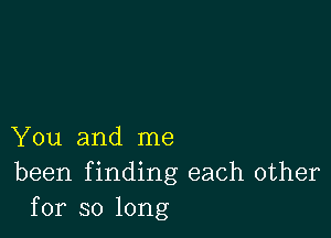 You and me
been f inding each other
for so long