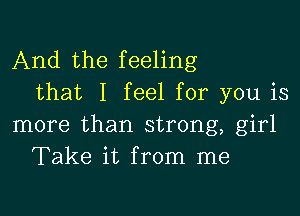 And the feeling
that I feel for you is

more than strong, girl
Take it from me