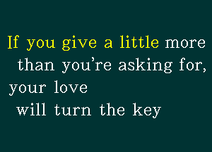 If you give a little more
than you,re asking for,
your love
Will turn the key