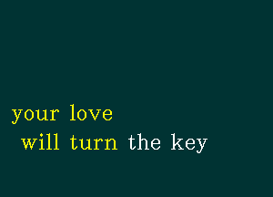 your love
Will turn the key