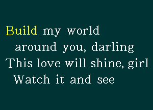 Build my world
around you, darling
This love Will shine, girl
Watch it and see