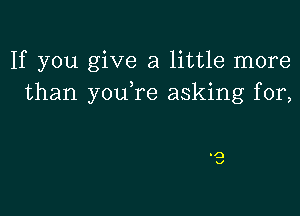 If you give a little more
than you,re asking for,