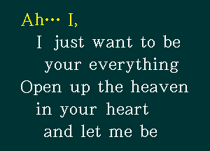 Ahm I,
I just want to be
your everything

Open up the heaven
in your heart
and let me be