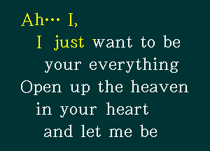 Ahm I,
I just want to be
your everything

Open up the heaven
in your heart
and let me be